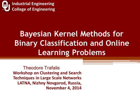 Industrial Engineering College of Engineering Bayesian Kernel Methods for Binary Classification and Online Learning Problems Theodore Trafalis Workshop.
