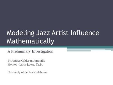 Modeling Jazz Artist Influence Mathematically A Preliminary Investigation By Andres Calderon Jaramillo Mentor - Larry Lucas, Ph.D. University of Central.