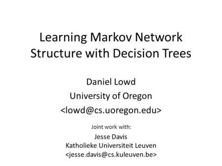 Learning Markov Network Structure with Decision Trees Daniel Lowd University of Oregon Jesse Davis Katholieke Universiteit Leuven Joint work with: