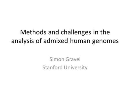 Methods and challenges in the analysis of admixed human genomes Simon Gravel Stanford University.