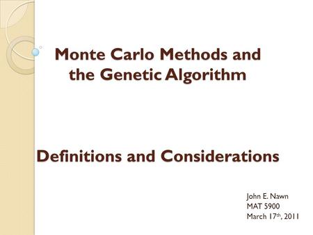 Monte Carlo Methods and the Genetic Algorithm Definitions and Considerations John E. Nawn MAT 5900 March 17 th, 2011.