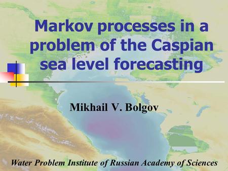 Markov processes in a problem of the Caspian sea level forecasting Mikhail V. Bolgov Water Problem Institute of Russian Academy of Sciences.