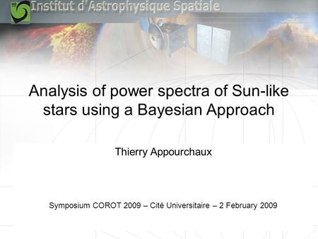 Symposium CoRoT 2009 – Cité Universitaire – 2 February 2009 Analysis of power spectra of Sun-like stars using a Bayesian Approach Thierry Appourchaux Symposium.