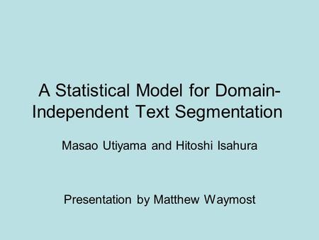 A Statistical Model for Domain- Independent Text Segmentation Masao Utiyama and Hitoshi Isahura Presentation by Matthew Waymost.