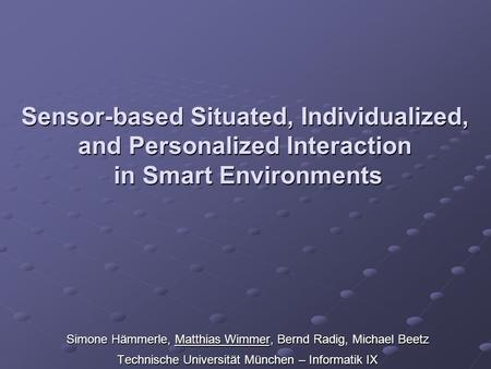 Sensor-based Situated, Individualized, and Personalized Interaction in Smart Environments Simone Hämmerle, Matthias Wimmer, Bernd Radig, Michael Beetz.