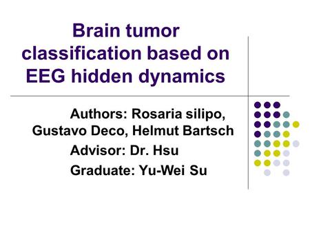 Brain tumor classification based on EEG hidden dynamics Authors: Rosaria silipo, Gustavo Deco, Helmut Bartsch Advisor: Dr. Hsu Graduate: Yu-Wei Su.