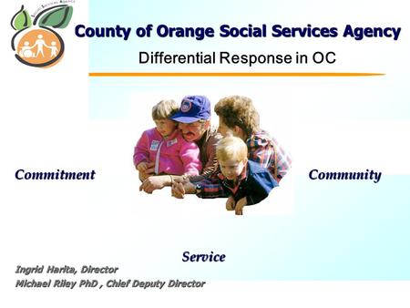 C Commitment Service Community County of Orange Social Services Agency Differential Response in OC Ingrid Harita, Director Michael Riley PhD, Chief Deputy.
