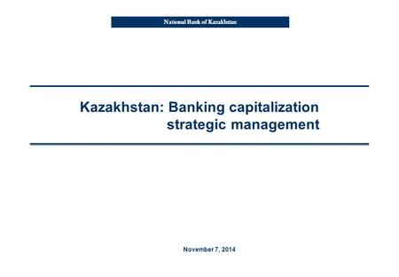 National Bank of Kazakhstan Kazakhstan: Banking capitalization strategic management November 7, 2014.