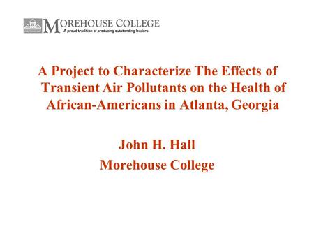 A Project to Characterize The Effects of Transient Air Pollutants on the Health of African-Americans in Atlanta, Georgia John H. Hall Morehouse College.