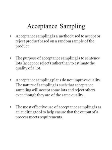 Acceptance Sampling Acceptance sampling is a method used to accept or reject product based on a random sample of the product. The purpose of acceptance.
