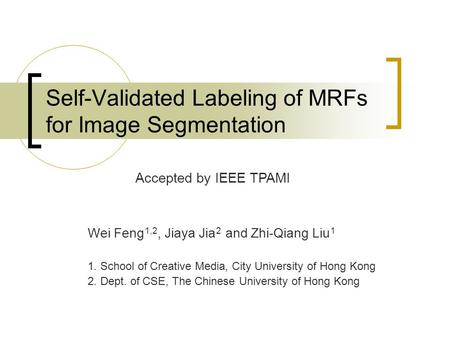 Self-Validated Labeling of MRFs for Image Segmentation Wei Feng 1,2, Jiaya Jia 2 and Zhi-Qiang Liu 1 1. School of Creative Media, City University of Hong.