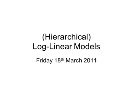 (Hierarchical) Log-Linear Models Friday 18 th March 2011.