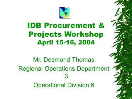 IDB Procurement & Projects Workshop April 15-16, 2004 Mr. Desmond Thomas Regional Operations Department 3 Operational Division 6.