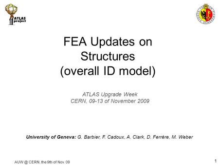 CERN, the 9th of Nov. 09 1 FEA Updates on Structures (overall ID model) University of Geneva: G. Barbier, F. Cadoux, A. Clark, D. Ferrère, M. Weber.