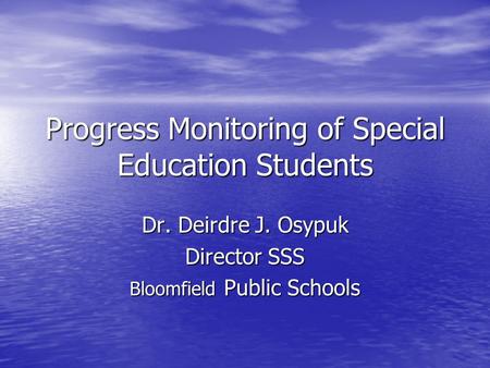 Progress Monitoring of Special Education Students Dr. Deirdre J. Osypuk Director SSS Bloomfield Public Schools.