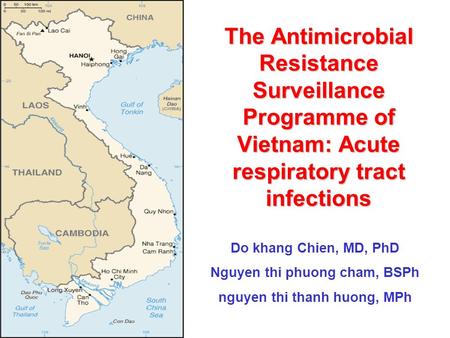 The Antimicrobial Resistance Surveillance Programme of Vietnam: Acute respiratory tract infections Do khang Chien, MD, PhD Nguyen thi phuong cham, BSPh.