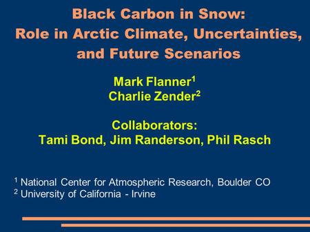 Black Carbon in Snow: Role in Arctic Climate, Uncertainties, and Future Scenarios Mark Flanner 1 Charlie Zender 2 Collaborators: Tami Bond, Jim Randerson,