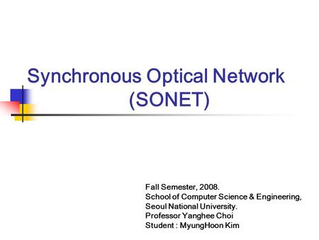 Synchronous Optical Network (SONET) Fall Semester, 2008. School of Computer Science & Engineering, Seoul National University. Professor Yanghee Choi Student.