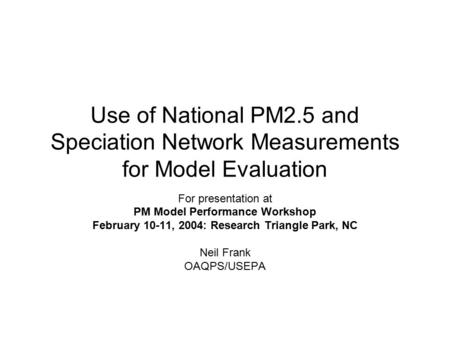 Use of National PM2.5 and Speciation Network Measurements for Model Evaluation For presentation at PM Model Performance Workshop February 10-11, 2004:
