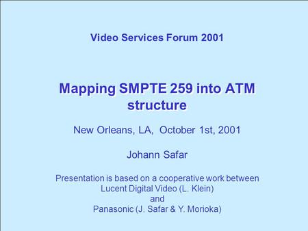 Mapping SMPTE 259 into ATM structure Video Services Forum 2001 New Orleans, LA, October 1st, 2001 Johann Safar Presentation is based on a cooperative.