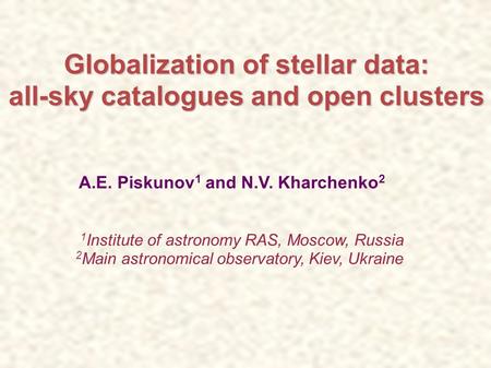 Globalization of stellar data: all-sky catalogues and open clusters A.E. Piskunov 1 and N.V. Kharchenko 2 1 Institute of astronomy RAS, Moscow, Russia.