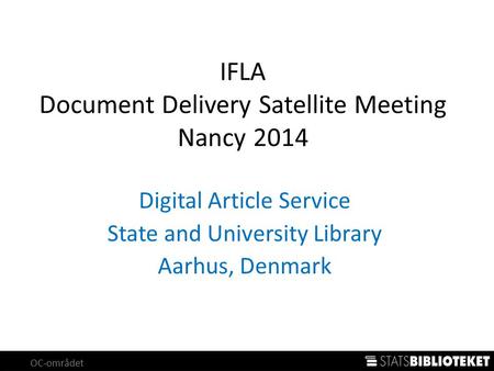 OC-området IFLA Document Delivery Satellite Meeting Nancy 2014 Digital Article Service State and University Library Aarhus, Denmark.
