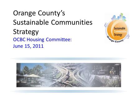 Orange County’s Sustainable Communities Strategy OCBC Housing Committee: June 15, 2011 Insert cover/logo from the proposal.