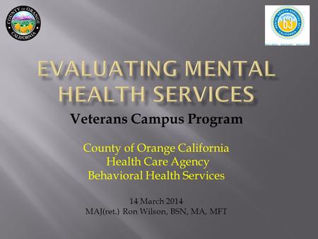 Veterans Campus Program County of Orange California Health Care Agency Behavioral Health Services 14 March 2014 MAJ(ret.) Ron Wilson, BSN, MA, MFT.
