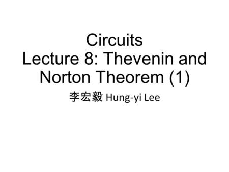 Circuits Lecture 8: Thevenin and Norton Theorem (1) 李宏毅 Hung-yi Lee.