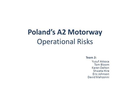 Poland’s A2 Motorway Operational Risks Team 2: Yusuf Akkoca Tom Bloom Karen Delton Shweta Hire Eric Johnson David Mahzonni.