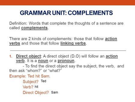 GRAMMAR UNIT: COMPLEMENTS Definition: Words that complete the thoughts of a sentence are called complements. There are 2 kinds of complements: those that.