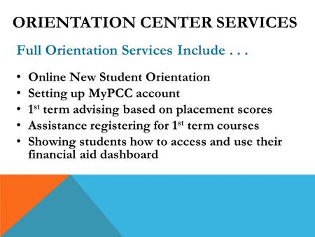 Full Orientation Services Include... Online New Student Orientation Setting up MyPCC account 1 st term advising based on placement scores Assistance registering.
