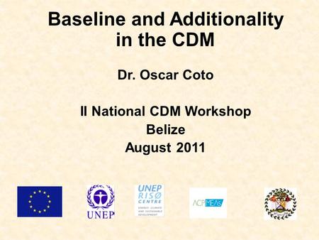 Baseline and Additionality in the CDM Dr. Oscar Coto II National CDM Workshop Belize August 2011.