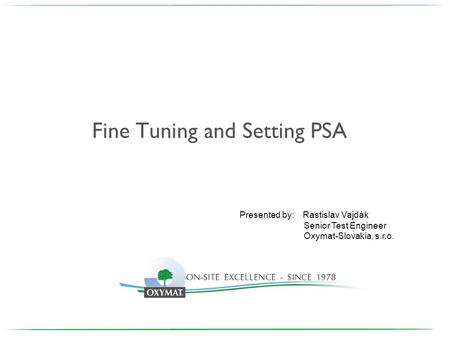 Fine Tuning and Setting PSA Presented by: Rastislav Vajdák Senior Test Engineer Oxymat-Slovakia, s.r.o.