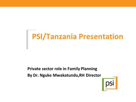 PSI/Tanzania Presentation Private sector role in Family Planning By Dr. Nguke Mwakatundu,RH Director.
