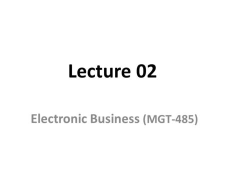 Lecture 02 Electronic Business (MGT-485). Recap - Lecture 01 Basics of electronic business E-Business Types Benefits of e-business How Internet works?