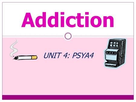 Addiction UNIT 4: PSYA4 Content The Psychology of Addictive Behaviour Models of Addictive Behaviour  Biological, cognitive and.