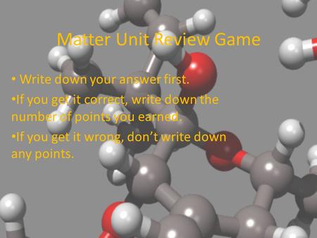 Matter Unit Review Game Write down your answer first. If you get it correct, write down the number of points you earned. If you get it wrong, don’t write.