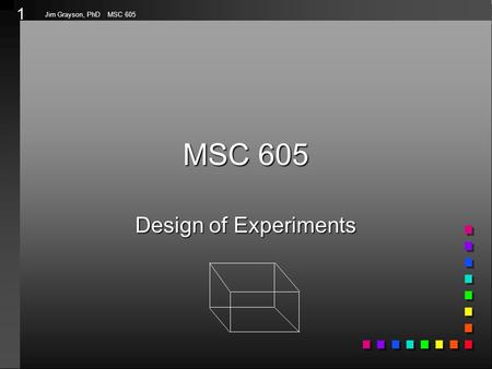 1 Jim Grayson, PhD MSC 605 MSC 605 Design of Experiments.