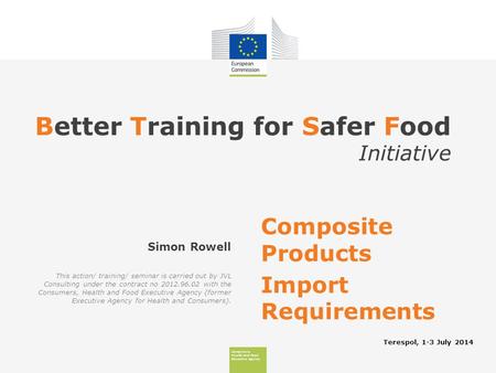 Consumers, Health And Food Executive Agency Better Training for Safer Food Initiative Terespol, 1-3 July 2014 Simon Rowell Composite Products Import Requirements.