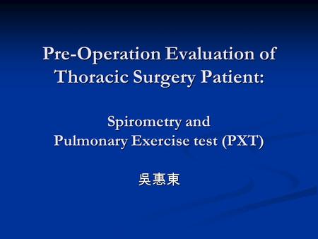 Pre-Operation Evaluation of Thoracic Surgery Patient: Spirometry and Pulmonary Exercise test (PXT) 吳惠東.