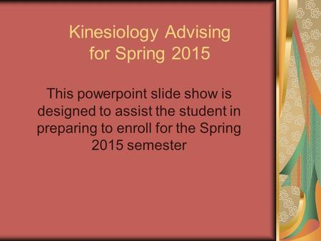 Kinesiology Advising for Spring 2015 This powerpoint slide show is designed to assist the student in preparing to enroll for the Spring 2015 semester.