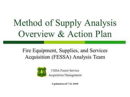 Method of Supply Analysis Overview & Action Plan Fire Equipment, Supplies, and Services Acquisition (FESSA) Analysis Team USDA Forest Service Acquisition.
