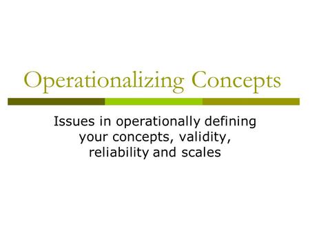 Operationalizing Concepts Issues in operationally defining your concepts, validity, reliability and scales.