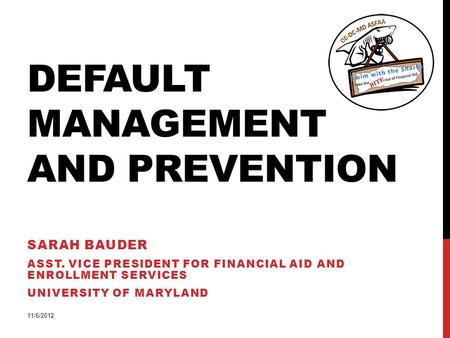 DEFAULT MANAGEMENT AND PREVENTION SARAH BAUDER ASST. VICE PRESIDENT FOR FINANCIAL AID AND ENROLLMENT SERVICES UNIVERSITY OF MARYLAND 11/6/2012.