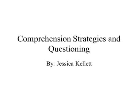 Comprehension Strategies and Questioning By: Jessica Kellett.