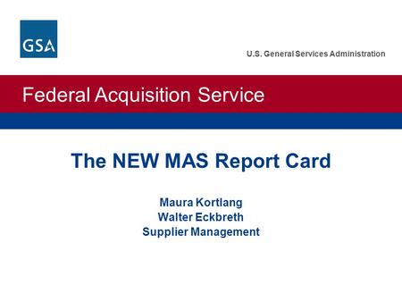 Federal Acquisition Service U.S. General Services Administration The NEW MAS Report Card Maura Kortlang Walter Eckbreth Supplier Management.