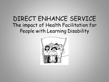DIRECT ENHANCE SERVICE The impact of Health Facilitation for People with Learning Disability Introduce myself and where I am working.