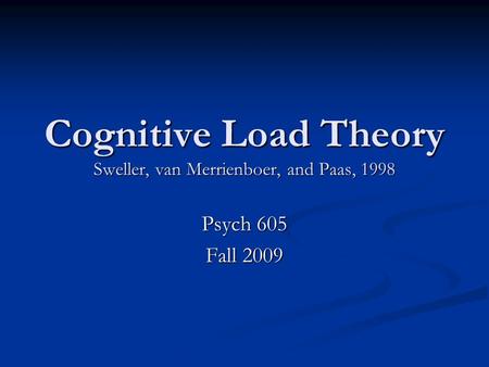 Cognitive Load Theory Sweller, van Merrienboer, and Paas, 1998 Psych 605 Fall 2009.