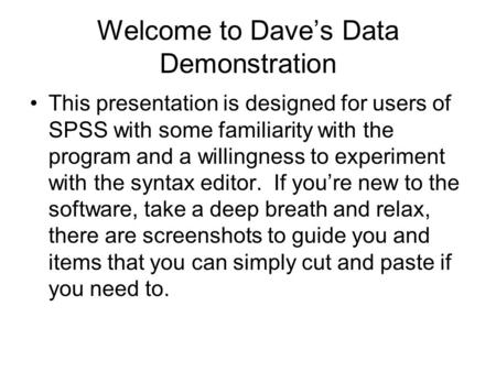 Welcome to Dave’s Data Demonstration This presentation is designed for users of SPSS with some familiarity with the program and a willingness to experiment.